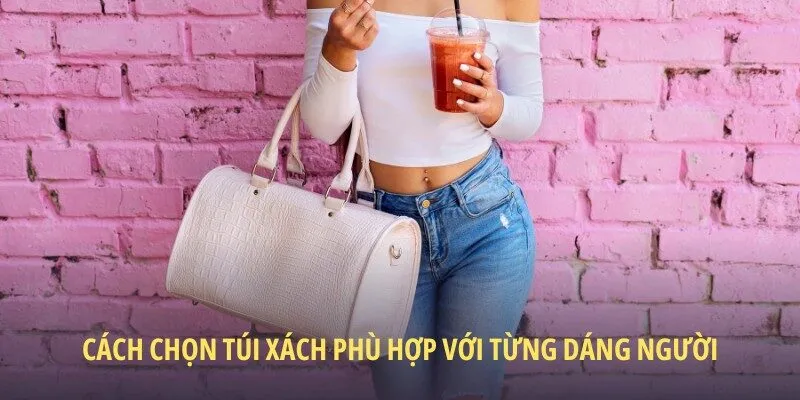 Cách chọn túi xách phù hợp với từng dáng người