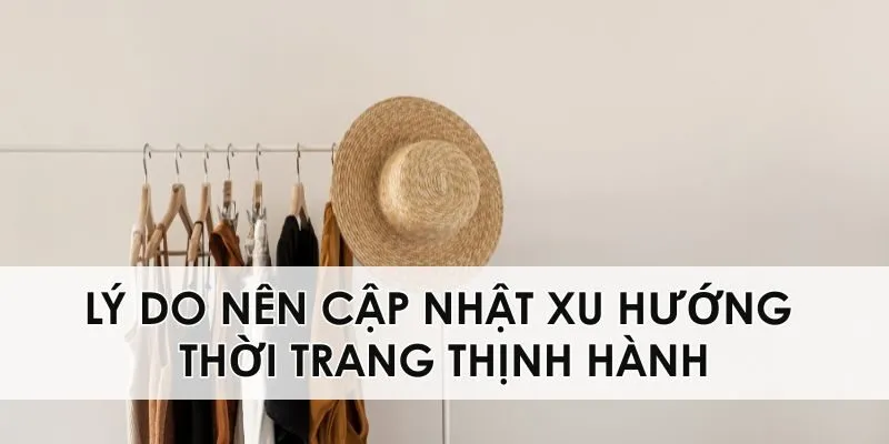 Lý do nên cập nhật xu hướng thời trang thịnh hành